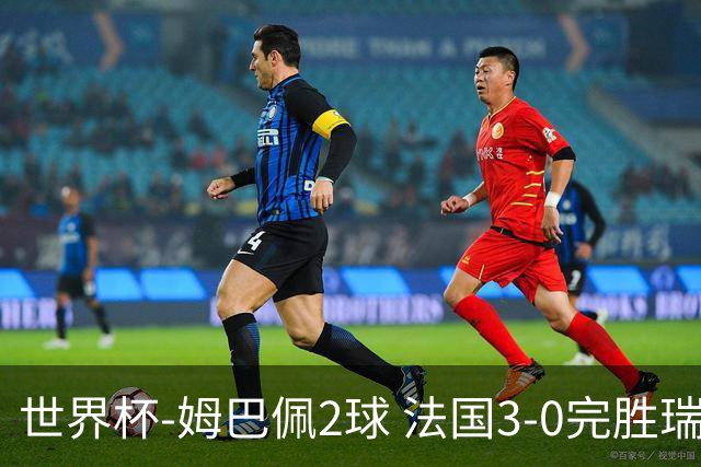 世界杯-姆巴佩2球 法国3-0完胜瑞典将战巴拉圭