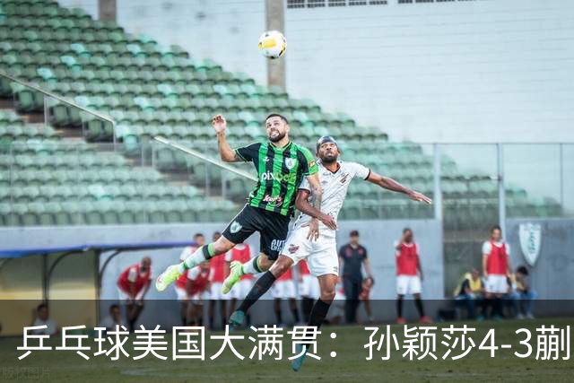 乒乓球美国大满贯：孙颖莎4-3蒯曼实现个人女单全满贯