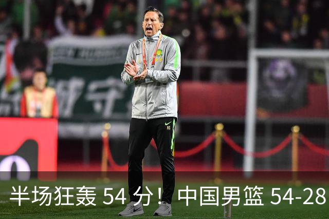 半场狂轰 54 分！中国男篮 54-28 碾压中国台北，全员多点开花，攻防两端全面压制