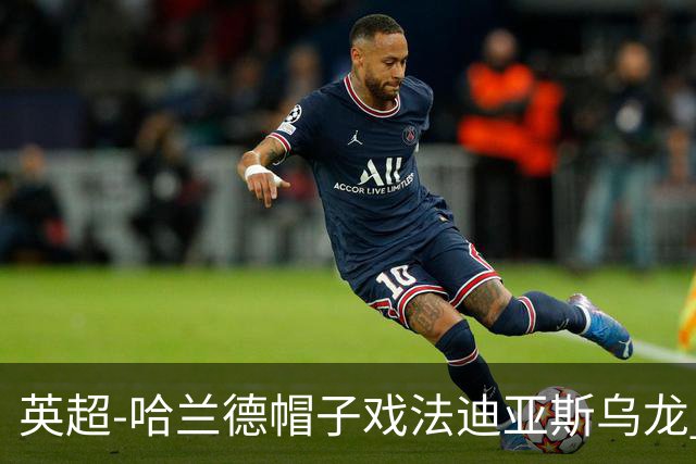 英超-哈兰德帽子戏法迪亚斯乌龙 曼城3-1西汉姆