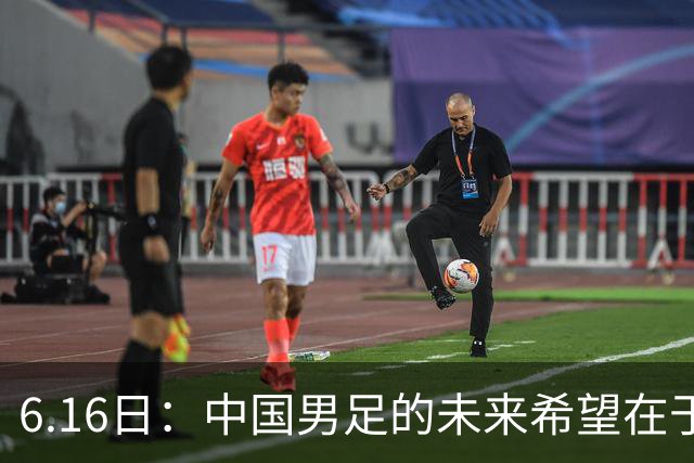 6.16日：中国男足的未来希望在于支持董路，期待2030年世界杯冲进决赛圈