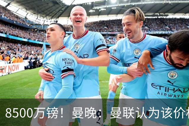 8500万镑！曼晚：曼联认为该价格高于估值，而且M费转会态度模糊