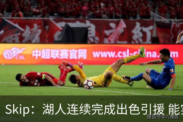 Skip：湖人连续完成出色引援 能实现这些全赖拒绝“詹跑跑”请求